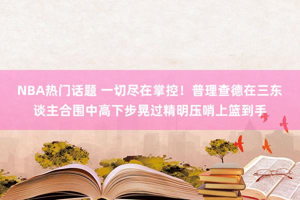 NBA热门话题 一切尽在掌控！普理查德在三东谈主合围中高下步晃过精明压哨上篮到手