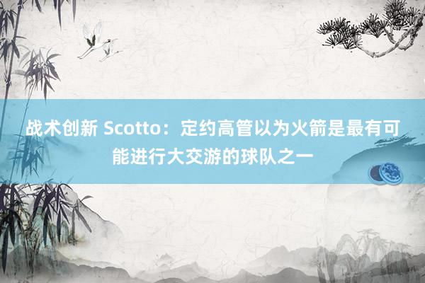 战术创新 Scotto：定约高管以为火箭是最有可能进行大交游的球队之一