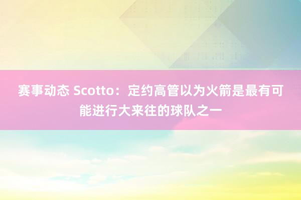 赛事动态 Scotto：定约高管以为火箭是最有可能进行大来往的球队之一