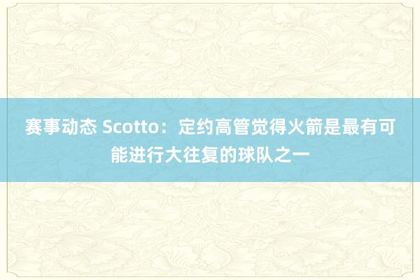 赛事动态 Scotto：定约高管觉得火箭是最有可能进行大往复的球队之一