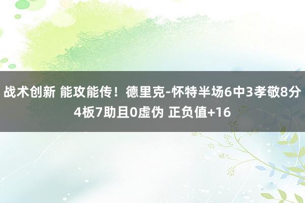 战术创新 能攻能传！德里克-怀特半场6中3孝敬8分4板7助且0虚伪 正负值+16