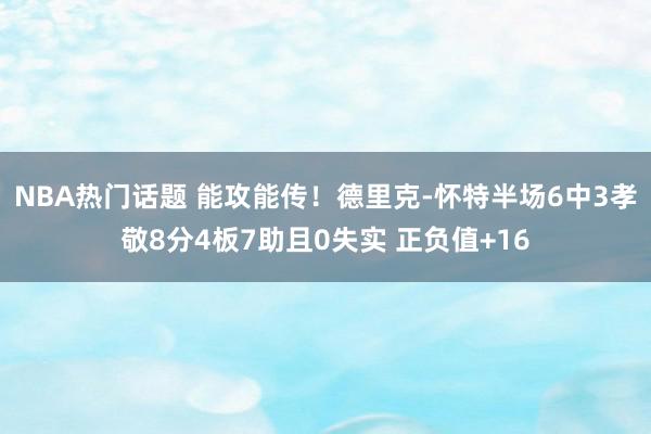 NBA热门话题 能攻能传！德里克-怀特半场6中3孝敬8分4板7助且0失实 正负值+16