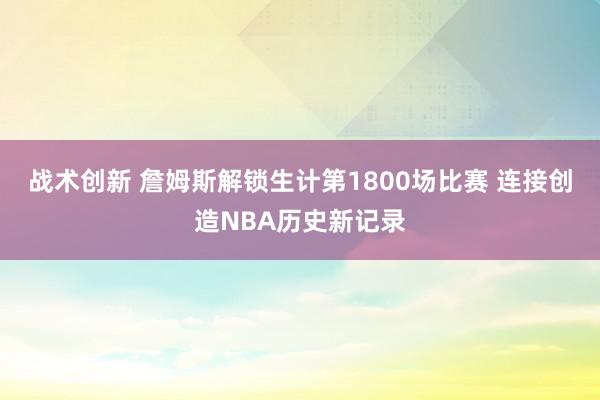 战术创新 詹姆斯解锁生计第1800场比赛 连接创造NBA历史新记录