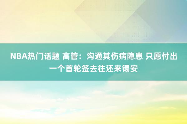 NBA热门话题 高管：沟通其伤病隐患 只愿付出一个首轮签去往还来锡安