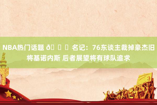 NBA热门话题 👀名记：76东谈主裁掉豪杰旧将基诺内斯 后者展望将有球队追求