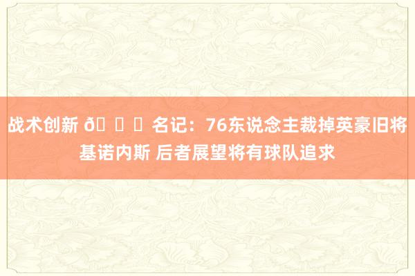 战术创新 👀名记：76东说念主裁掉英豪旧将基诺内斯 后者展望将有球队追求