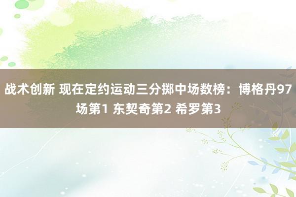 战术创新 现在定约运动三分掷中场数榜：博格丹97场第1 东契奇第2 希罗第3