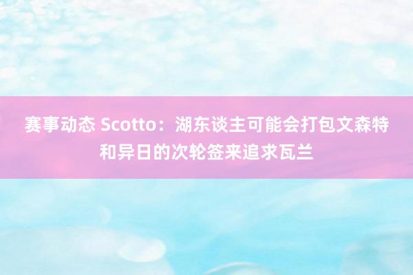 赛事动态 Scotto：湖东谈主可能会打包文森特和异日的次轮签来追求瓦兰