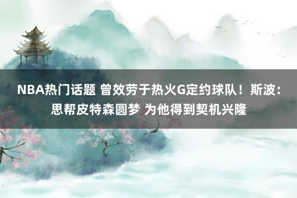 NBA热门话题 曾效劳于热火G定约球队！斯波：思帮皮特森圆梦 为他得到契机兴隆