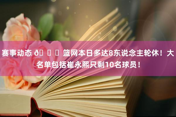 赛事动态 👀篮网本日多达8东说念主轮休！大名单包括崔永熙只剩10名球员！