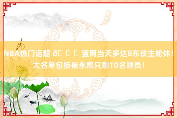 NBA热门话题 👀篮网当天多达8东谈主轮休！大名单包括崔永熙只剩10名球员！