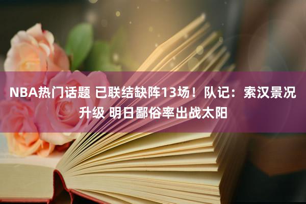 NBA热门话题 已联结缺阵13场！队记：索汉景况升级 明日鄙俗率出战太阳