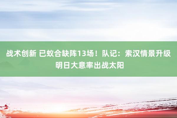 战术创新 已蚁合缺阵13场！队记：索汉情景升级 明日大意率出战太阳