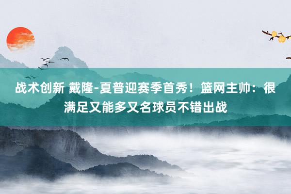 战术创新 戴隆-夏普迎赛季首秀！篮网主帅：很满足又能多又名球员不错出战