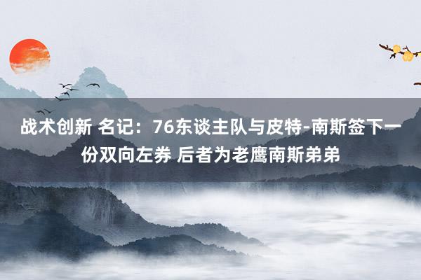 战术创新 名记：76东谈主队与皮特-南斯签下一份双向左券 后者为老鹰南斯弟弟