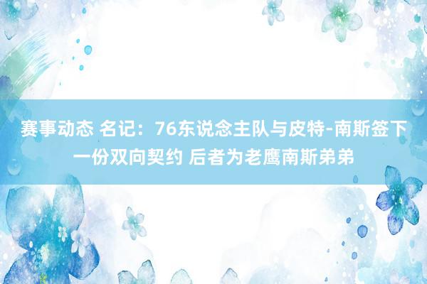 赛事动态 名记：76东说念主队与皮特-南斯签下一份双向契约 后者为老鹰南斯弟弟