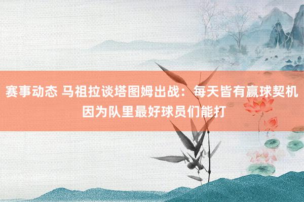 赛事动态 马祖拉谈塔图姆出战：每天皆有赢球契机 因为队里最好球员们能打