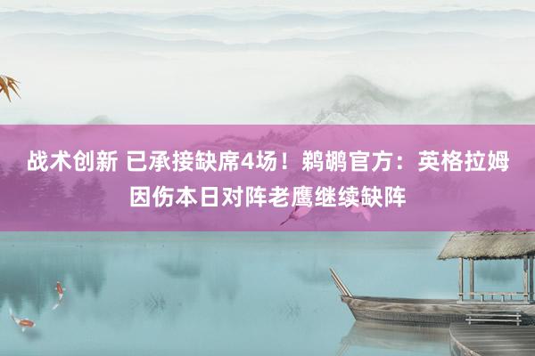 战术创新 已承接缺席4场！鹈鹕官方：英格拉姆因伤本日对阵老鹰继续缺阵