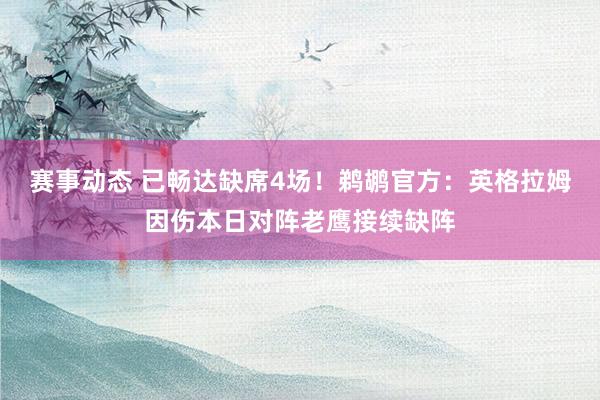 赛事动态 已畅达缺席4场！鹈鹕官方：英格拉姆因伤本日对阵老鹰接续缺阵