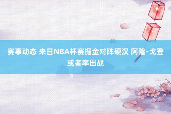 赛事动态 来日NBA杯赛掘金对阵硬汉 阿隆-戈登或者率出战