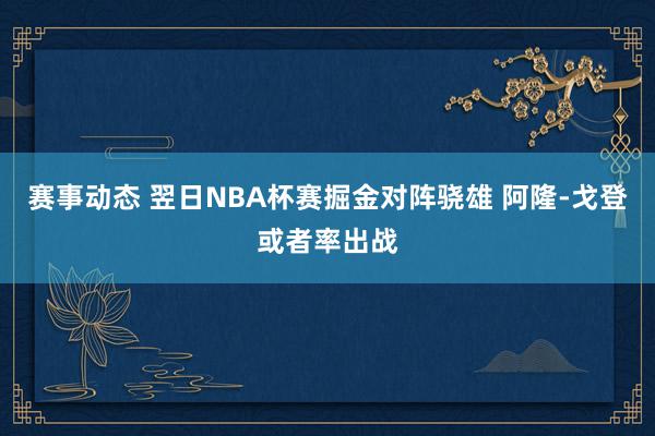 赛事动态 翌日NBA杯赛掘金对阵骁雄 阿隆-戈登或者率出战