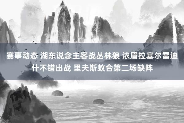 赛事动态 湖东说念主客战丛林狼 浓眉拉塞尔雷迪什不错出战 里夫斯蚁合第二场缺阵