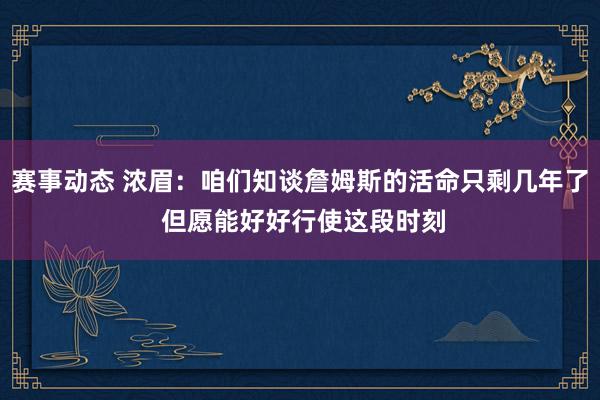 赛事动态 浓眉：咱们知谈詹姆斯的活命只剩几年了 但愿能好好行使这段时刻