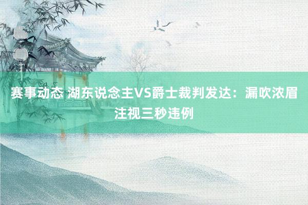 赛事动态 湖东说念主VS爵士裁判发达：漏吹浓眉注视三秒违例