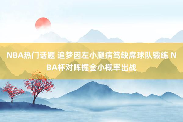 NBA热门话题 追梦因左小腿病笃缺席球队锻练 NBA杯对阵掘金小概率出战