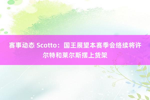 赛事动态 Scotto：国王展望本赛季会络续将许尔特和莱尔斯摆上货架