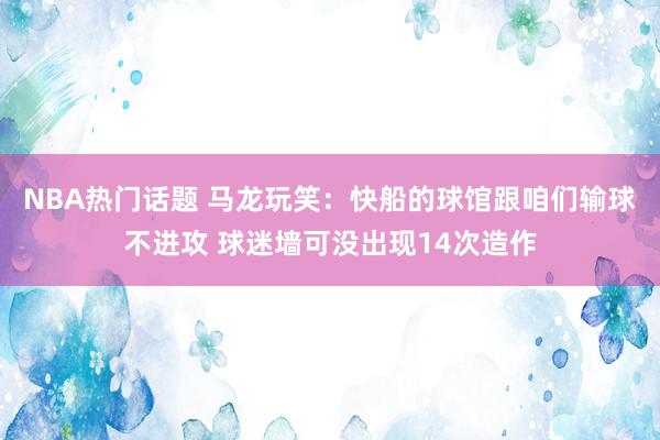 NBA热门话题 马龙玩笑：快船的球馆跟咱们输球不进攻 球迷墙可没出现14次造作