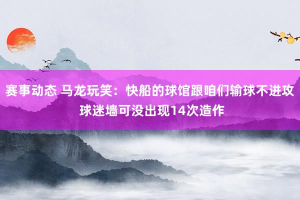 赛事动态 马龙玩笑：快船的球馆跟咱们输球不进攻 球迷墙可没出现14次造作