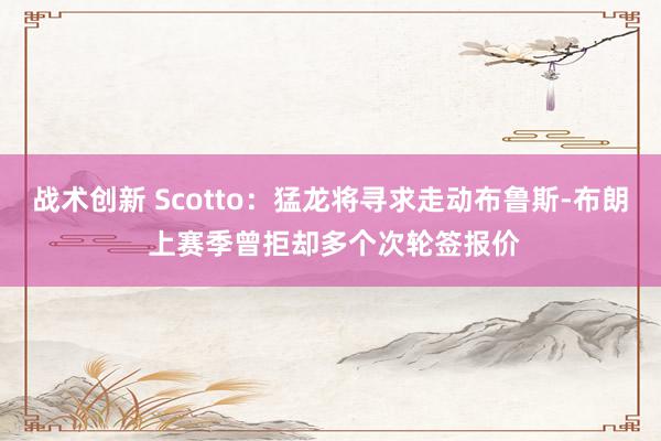 战术创新 Scotto：猛龙将寻求走动布鲁斯-布朗 上赛季曾拒却多个次轮签报价