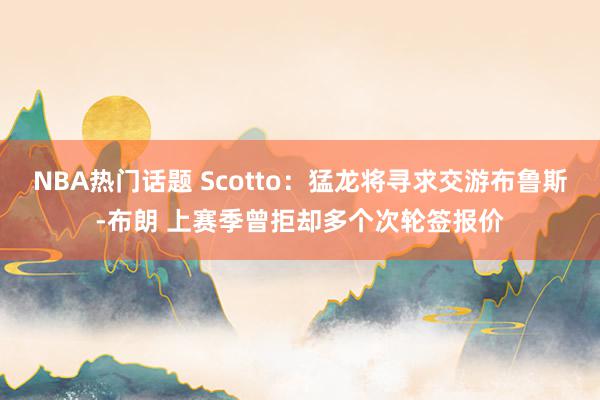 NBA热门话题 Scotto：猛龙将寻求交游布鲁斯-布朗 上赛季曾拒却多个次轮签报价