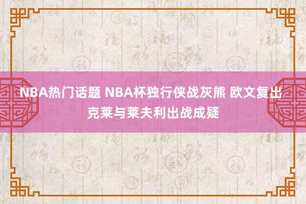 NBA热门话题 NBA杯独行侠战灰熊 欧文复出 克莱与莱夫利出战成疑