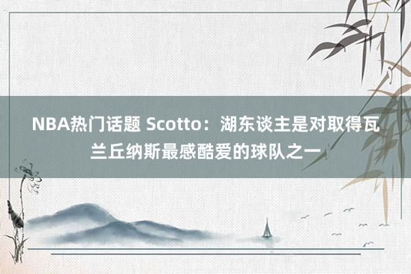 NBA热门话题 Scotto：湖东谈主是对取得瓦兰丘纳斯最感酷爱的球队之一