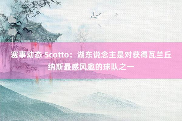 赛事动态 Scotto：湖东说念主是对获得瓦兰丘纳斯最感风趣的球队之一