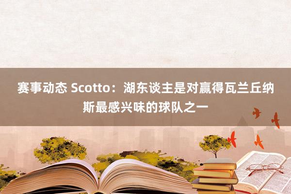 赛事动态 Scotto：湖东谈主是对赢得瓦兰丘纳斯最感兴味的球队之一