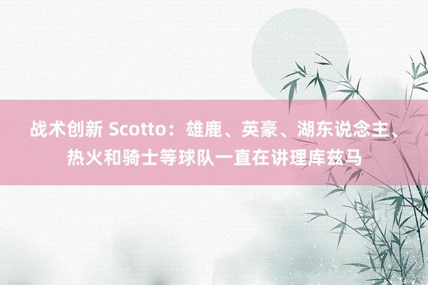 战术创新 Scotto：雄鹿、英豪、湖东说念主、热火和骑士等球队一直在讲理库兹马