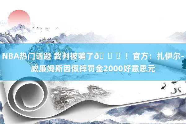 NBA热门话题 裁判被骗了😅！官方：扎伊尔-威廉姆斯因假摔罚金2000好意思元