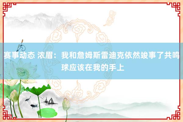 赛事动态 浓眉：我和詹姆斯雷迪克依然竣事了共鸣 球应该在我的手上