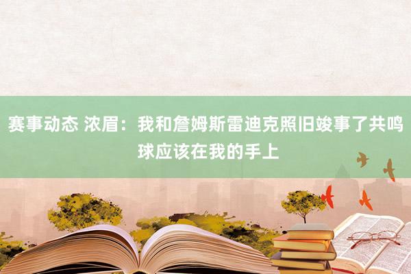 赛事动态 浓眉：我和詹姆斯雷迪克照旧竣事了共鸣 球应该在我的手上