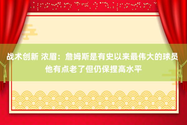 战术创新 浓眉：詹姆斯是有史以来最伟大的球员 他有点老了但仍保捏高水平