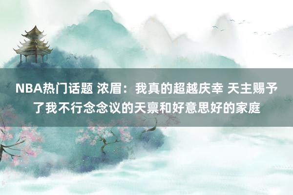 NBA热门话题 浓眉：我真的超越庆幸 天主赐予了我不行念念议的天禀和好意思好的家庭