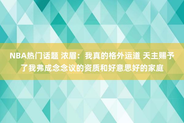 NBA热门话题 浓眉：我真的格外运道 天主赐予了我弗成念念议的资质和好意思好的家庭