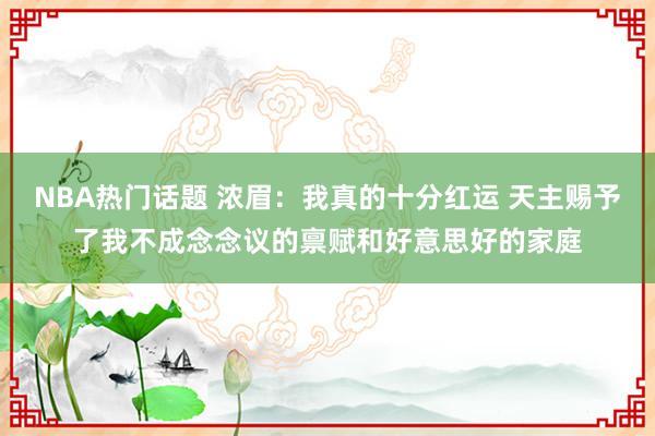 NBA热门话题 浓眉：我真的十分红运 天主赐予了我不成念念议的禀赋和好意思好的家庭