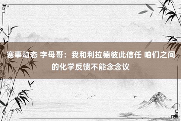 赛事动态 字母哥：我和利拉德彼此信任 咱们之间的化学反馈不能念念议