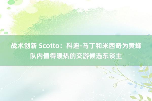 战术创新 Scotto：科迪-马丁和米西奇为黄蜂队内值得暖热的交游候选东谈主