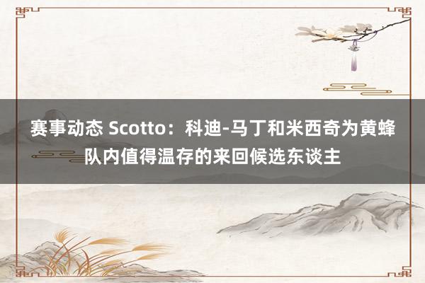 赛事动态 Scotto：科迪-马丁和米西奇为黄蜂队内值得温存的来回候选东谈主