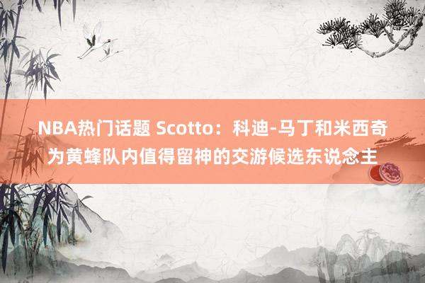 NBA热门话题 Scotto：科迪-马丁和米西奇为黄蜂队内值得留神的交游候选东说念主